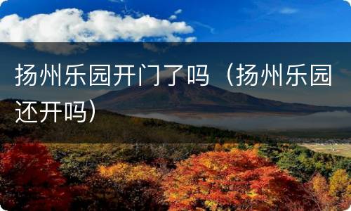 扬州乐园开门了吗（扬州乐园还开吗）