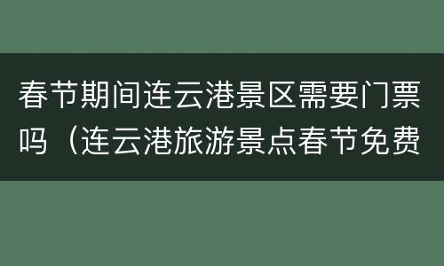 春节期间连云港景区需要门票吗（连云港旅游景点春节免费吗）