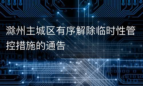滁州主城区有序解除临时性管控措施的通告