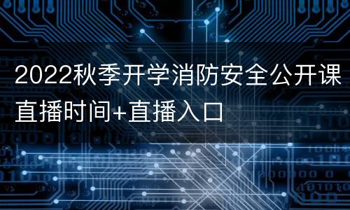 2022秋季开学消防安全公开课直播时间+直播入口