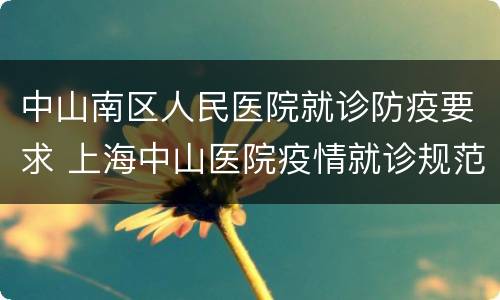 中山南区人民医院就诊防疫要求 上海中山医院疫情就诊规范