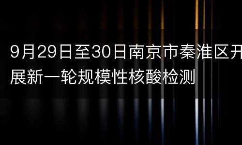 9月29日至30日南京市秦淮区开展新一轮规模性核酸检测
