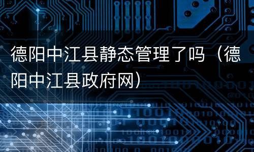 德阳中江县静态管理了吗（德阳中江县政府网）