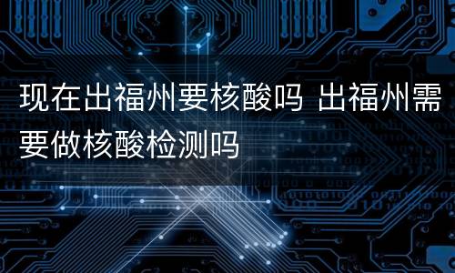 现在出福州要核酸吗 出福州需要做核酸检测吗