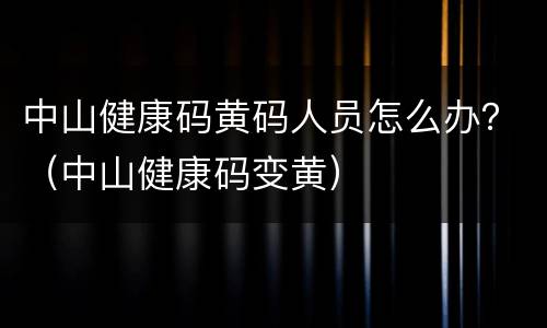 中山健康码黄码人员怎么办？（中山健康码变黄）