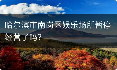 哈尔滨市南岗区娱乐场所暂停经营了吗？
