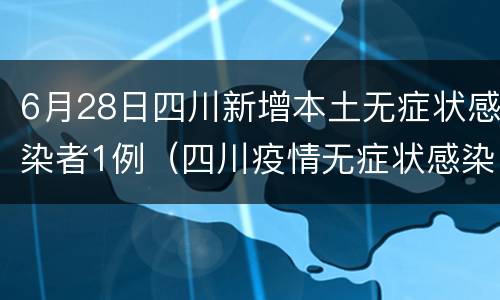 6月28日四川新增本土无症状感染者1例（四川疫情无症状感染者最新消息）
