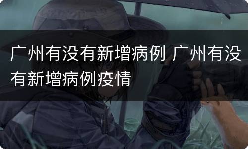广州有没有新增病例 广州有没有新增病例疫情