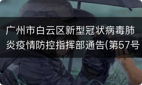 广州市白云区新型冠状病毒肺炎疫情防控指挥部通告(第57号)