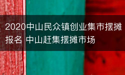 2020中山民众镇创业集市摆摊报名 中山赶集摆摊市场