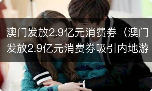澳门发放2.9亿元消费券（澳门发放2.9亿元消费券吸引内地游客）