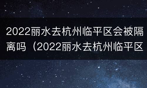 2022丽水去杭州临平区会被隔离吗（2022丽水去杭州临平区会被隔离吗现在）