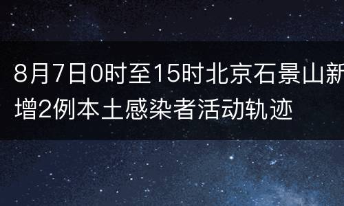 8月7日0时至15时北京石景山新增2例本土感染者活动轨迹