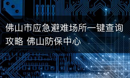 佛山市应急避难场所一键查询攻略 佛山防保中心