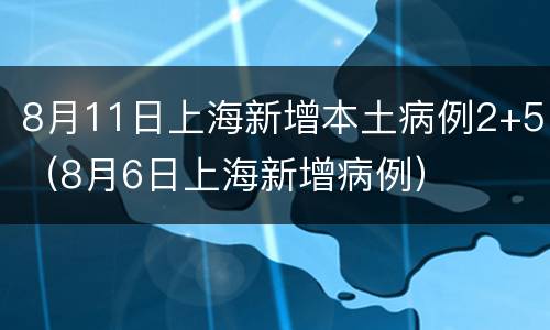 8月11日上海新增本土病例2+5（8月6日上海新增病例）