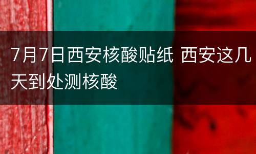 7月7日西安核酸贴纸 西安这几天到处测核酸