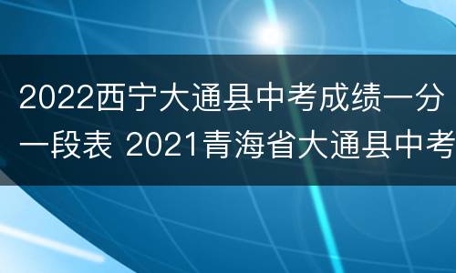 2022西宁大通县中考成绩一分一段表 2021青海省大通县中考成绩