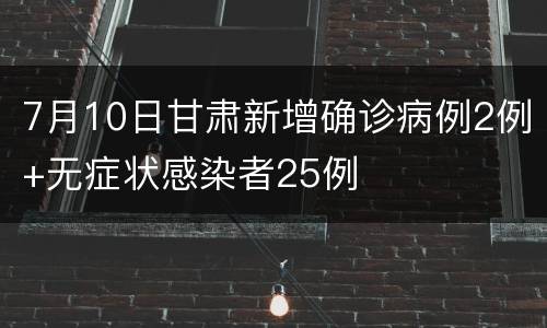 7月10日甘肃新增确诊病例2例+无症状感染者25例