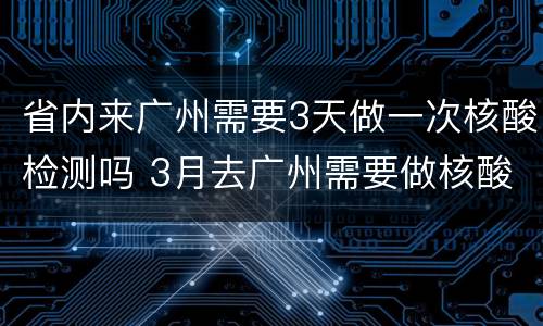 省内来广州需要3天做一次核酸检测吗 3月去广州需要做核酸检测吗