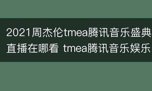 2021周杰伦tmea腾讯音乐盛典直播在哪看 tmea腾讯音乐娱乐盛典2021周杰伦