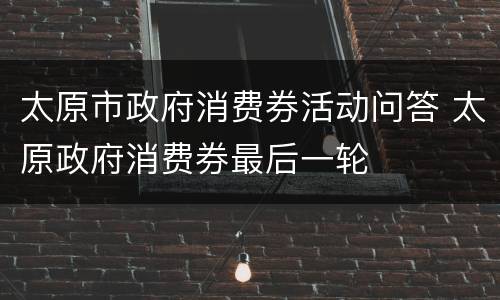 太原市政府消费券活动问答 太原政府消费券最后一轮