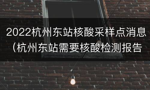 2022杭州东站核酸采样点消息（杭州东站需要核酸检测报告吗）