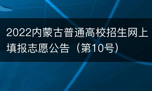2022内蒙古普通高校招生网上填报志愿公告（第10号）