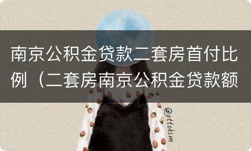南京公积金贷款二套房首付比例（二套房南京公积金贷款额度）
