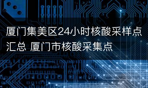 厦门集美区24小时核酸采样点汇总 厦门市核酸采集点