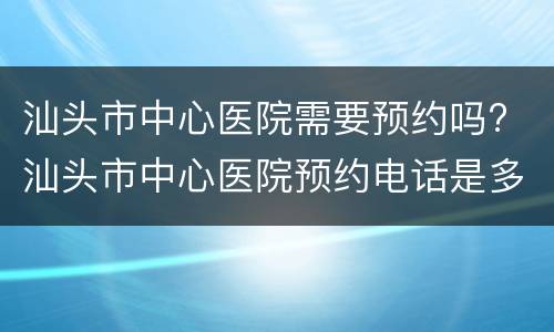 汕头市中心医院需要预约吗? 汕头市中心医院预约电话是多少