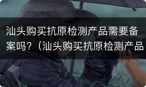 汕头购买抗原检测产品需要备案吗?（汕头购买抗原检测产品需要备案吗现在）