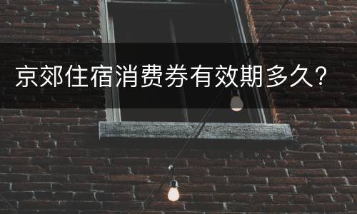 京郊住宿消费券有效期多久?