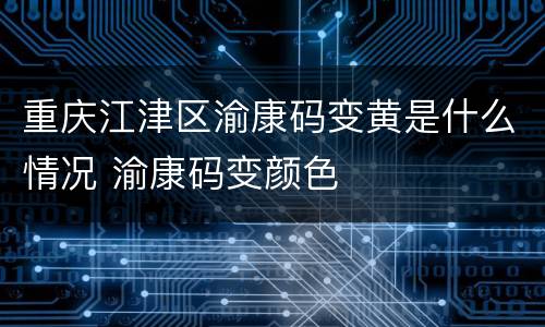 重庆江津区渝康码变黄是什么情况 渝康码变颜色