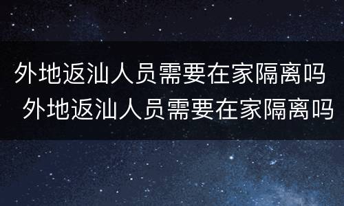 外地返汕人员需要在家隔离吗 外地返汕人员需要在家隔离吗最新