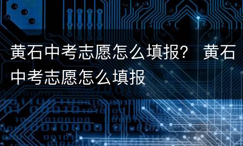 黄石中考志愿怎么填报？ 黄石中考志愿怎么填报
