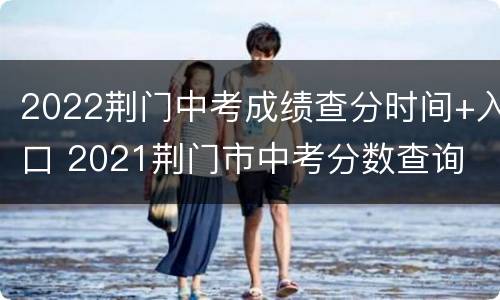 2022荆门中考成绩查分时间+入口 2021荆门市中考分数查询