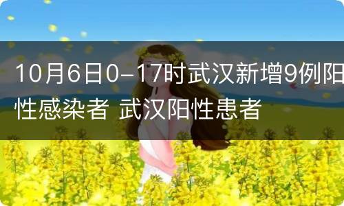10月6日0-17时武汉新增9例阳性感染者 武汉阳性患者