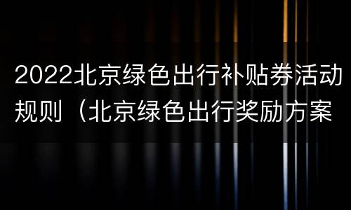 2022北京绿色出行补贴券活动规则（北京绿色出行奖励方案）