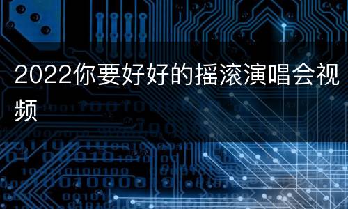 2022你要好好的摇滚演唱会视频