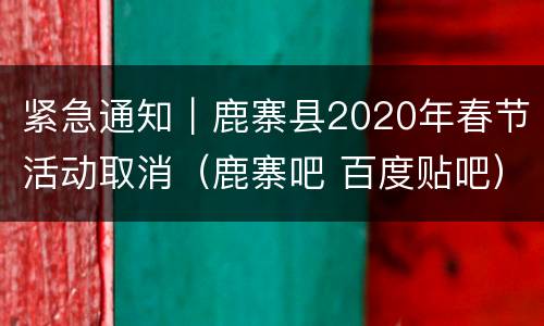 紧急通知｜鹿寨县2020年春节活动取消（鹿寨吧 百度贴吧）