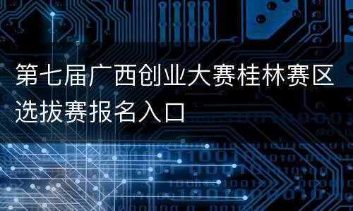第七届广西创业大赛桂林赛区选拔赛报名入口
