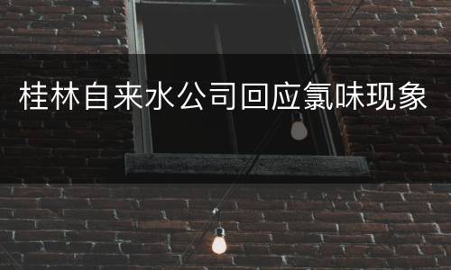 桂林自来水公司回应氯味现象