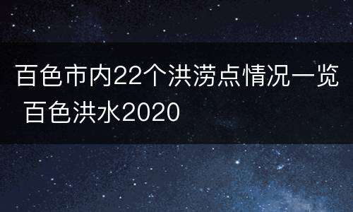 百色市内22个洪涝点情况一览 百色洪水2020