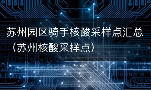 苏州园区骑手核酸采样点汇总（苏州核酸采样点）