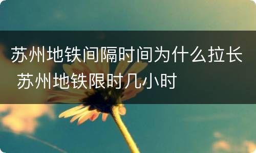 苏州地铁间隔时间为什么拉长 苏州地铁限时几小时