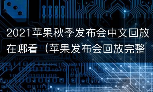 2021苹果秋季发布会中文回放在哪看（苹果发布会回放完整版）
