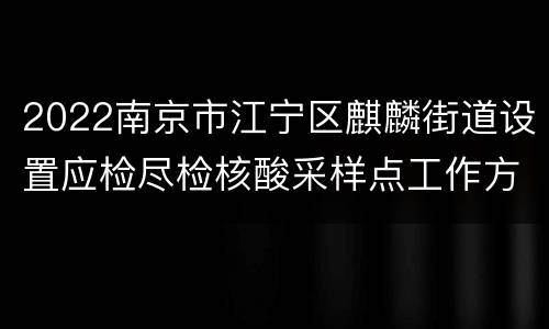 2022南京市江宁区麒麟街道设置应检尽检核酸采样点工作方案