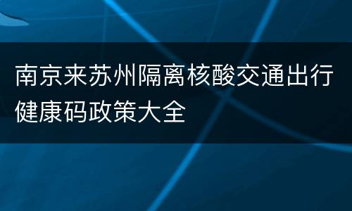 南京来苏州隔离核酸交通出行健康码政策大全