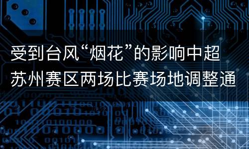 受到台风“烟花”的影响中超苏州赛区两场比赛场地调整通知