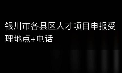 银川市各县区人才项目申报受理地点+电话